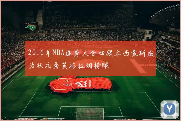 2016年NBA选秀大会回顾本西蒙斯成为状元秀英格拉姆榜眼