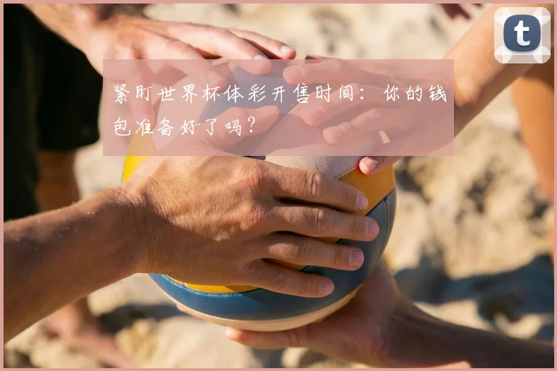 紧盯世界杯体彩开售时间:你的钱包准备好了吗?