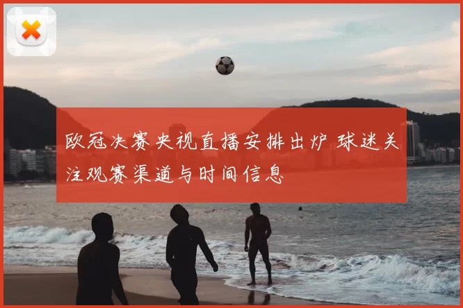 欧冠决赛央视直播安排出炉 球迷关注观赛渠道与时间信息