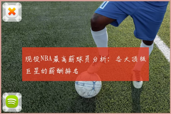 现役NBA最高薪球员分析：各大顶级巨星的薪酬排名