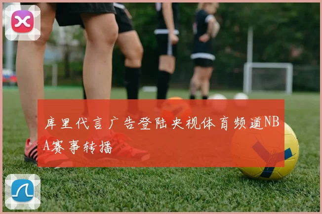 库里代言广告登陆央视体育频道NBA赛事转播