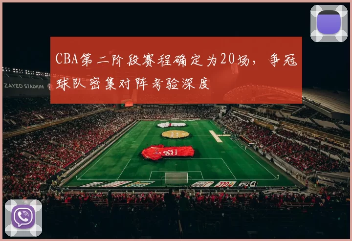 CBA第二阶段赛程确定为20场，争冠球队密集对阵考验深度