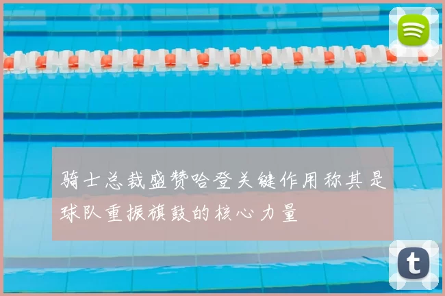 骑士总裁盛赞哈登关键作用称其是球队重振旗鼓的核心力量