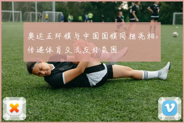 奥运五环旗与中国国旗同框亮相，传递体育交流友好氛围