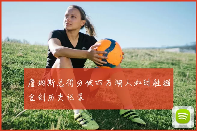 詹姆斯总得分破四万湖人加时胜掘金创历史记录