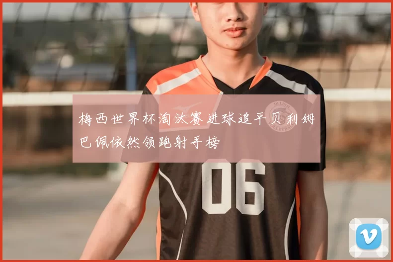 梅西世界杯淘汰赛进球追平贝利姆巴佩依然领跑射手榜