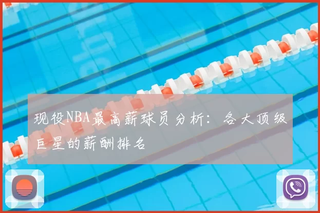 现役NBA最高薪球员分析：各大顶级巨星的薪酬排名