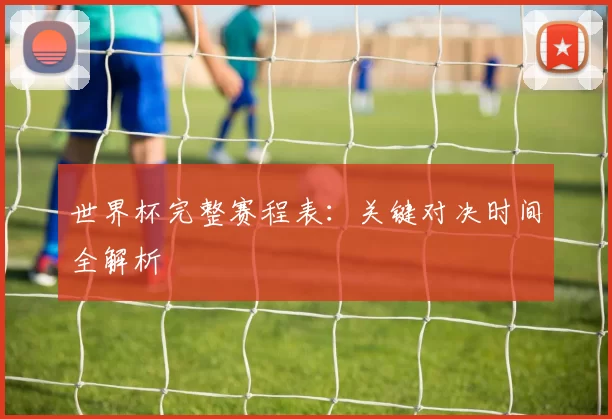 世界杯完整赛程表：关键对决时间全解析