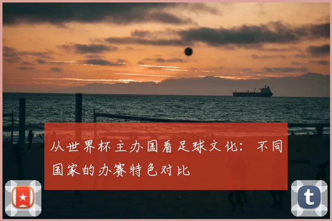 从世界杯主办国看足球文化：不同国家的办赛特色对比