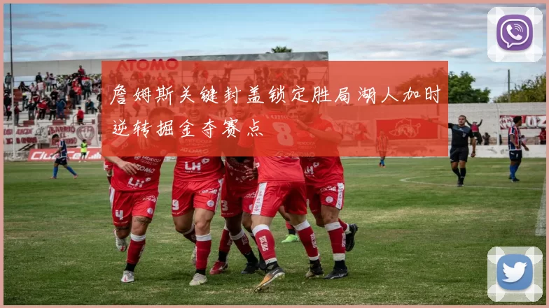 詹姆斯关键封盖锁定胜局湖人加时逆转掘金夺赛点