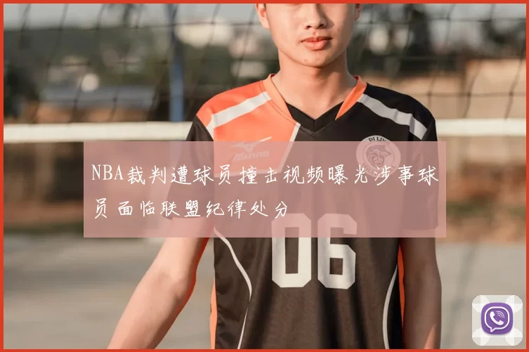 NBA裁判遭球员撞击视频曝光涉事球员面临联盟纪律处分