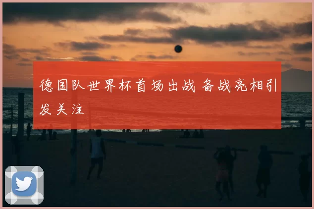 德国队世界杯首场出战 备战亮相引发关注