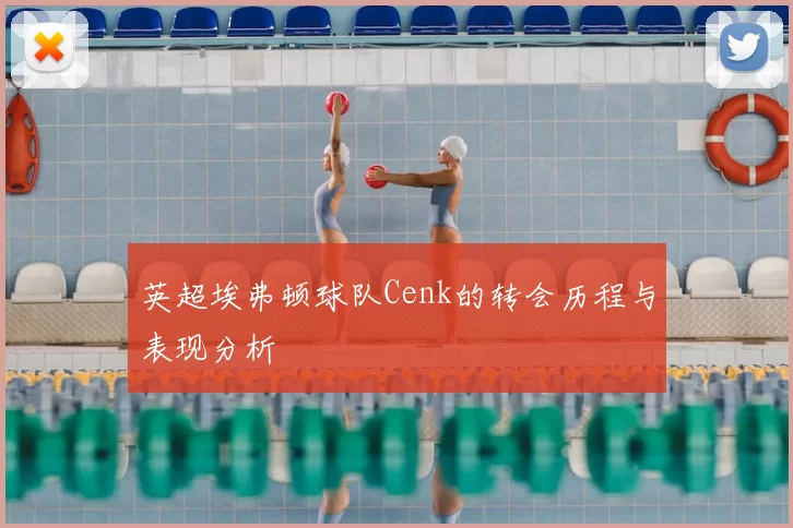 英超埃弗顿球队Cenk的转会历程与表现分析