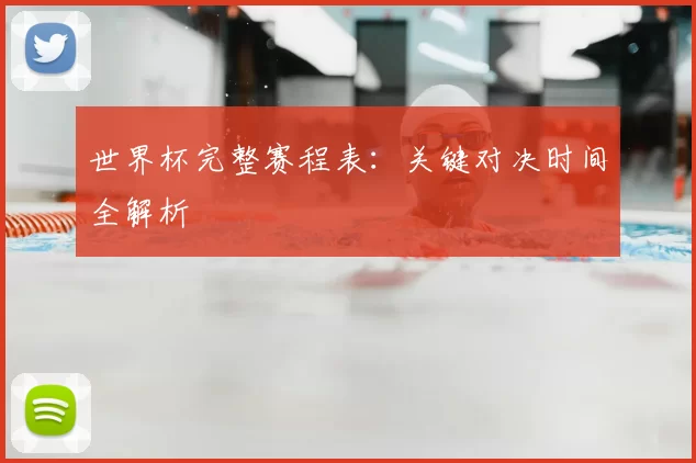 世界杯完整赛程表：关键对决时间全解析