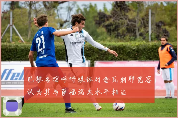 巴黎名宿呼吁媒体对舍瓦利耶宽容认为其与萨福诺夫水平相当