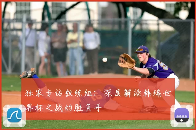 独家专访教练组：深度解读韩瑞世界杯之战的胜负手