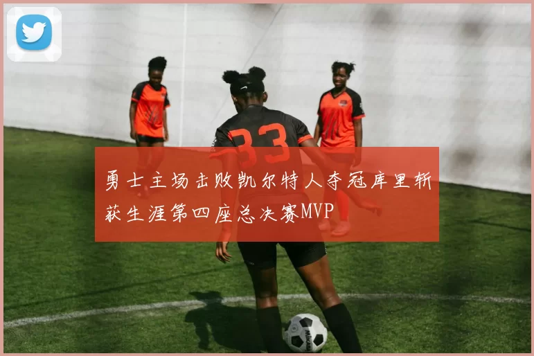 勇士主场击败凯尔特人夺冠库里斩获生涯第四座总决赛MVP