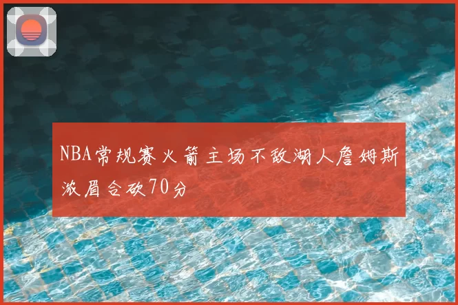NBA常规赛火箭主场不敌湖人詹姆斯浓眉合砍70分