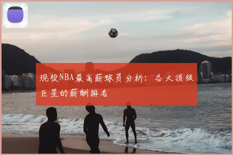 现役NBA最高薪球员分析：各大顶级巨星的薪酬排名