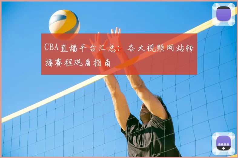 CBA直播平台汇总：各大视频网站转播赛程观看指南