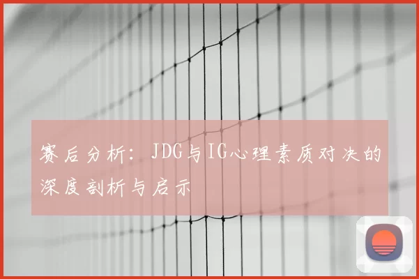 赛后分析:JDG与IG心理素质对决的深度剖析与启示