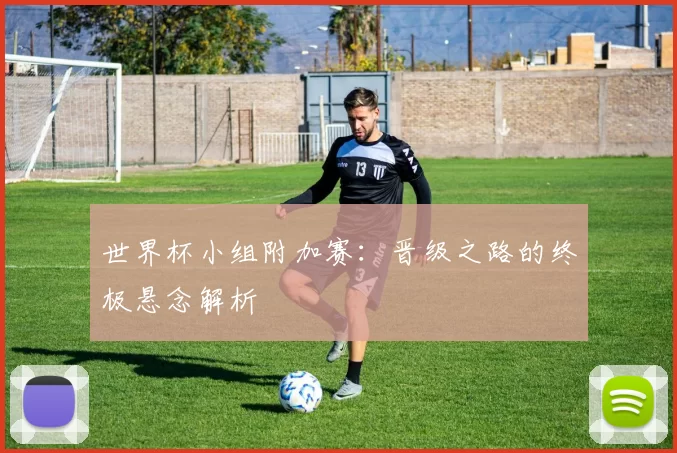 世界杯小组附加赛：晋级之路的终极悬念解析
