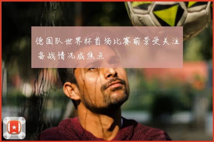 德国队世界杯首场比赛前景受关注 备战情况成焦点