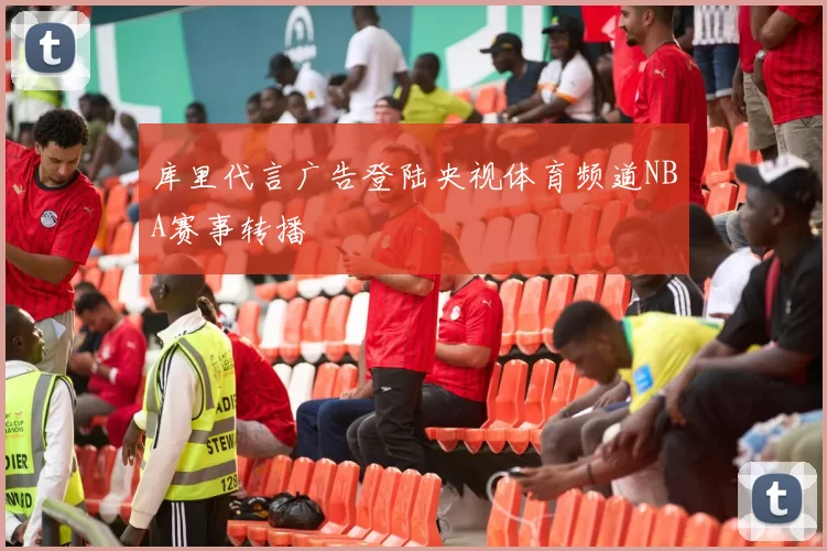库里代言广告登陆央视体育频道NBA赛事转播