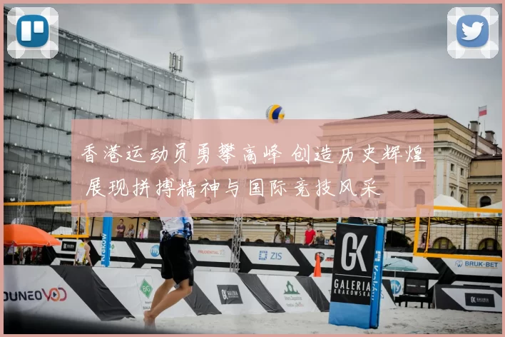 香港运动员勇攀高峰 创造历史辉煌 展现拼搏精神与国际竞技风采