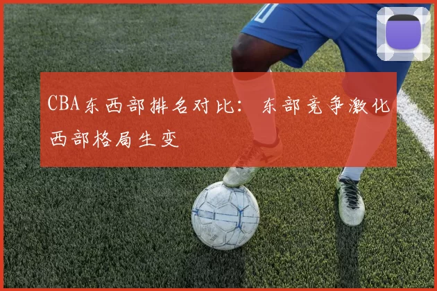 CBA东西部排名对比：东部竞争激化西部格局生变