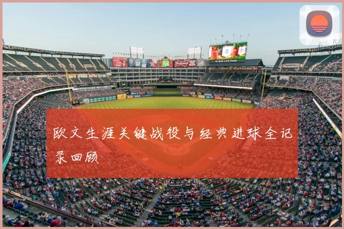 欧文生涯关键战役与经典进球全记录回顾