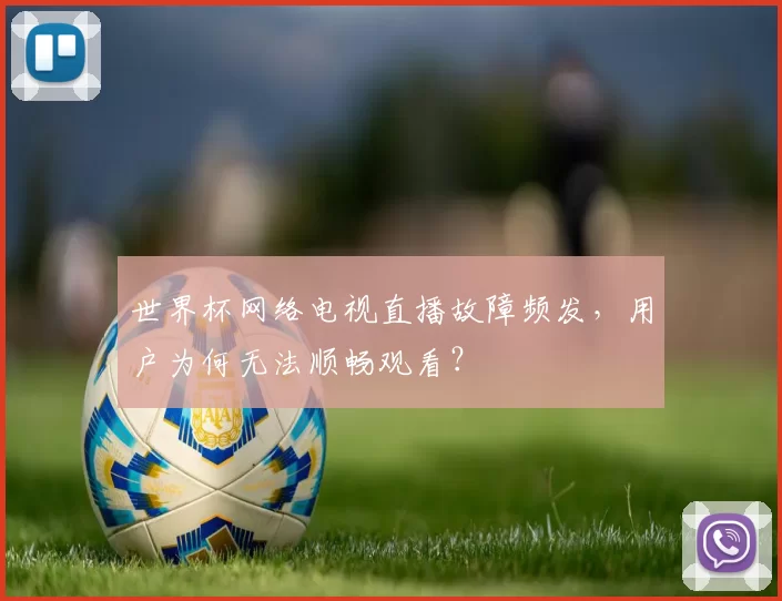 世界杯网络电视直播故障频发，用户为何无法顺畅观看？
