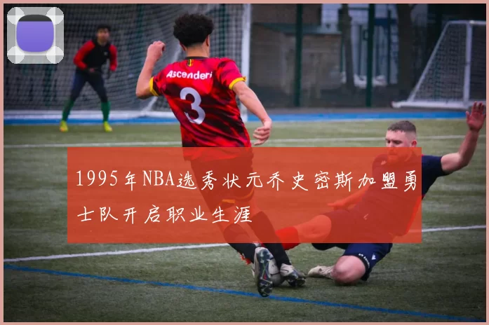 1995年NBA选秀状元乔史密斯加盟勇士队开启职业生涯