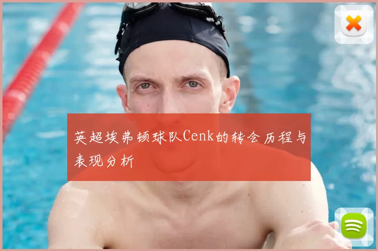英超埃弗顿球队Cenk的转会历程与表现分析