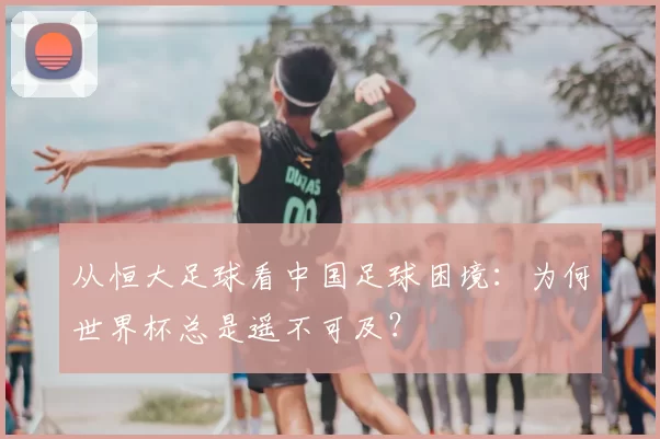 从恒大足球看中国足球困境：为何世界杯总是遥不可及？