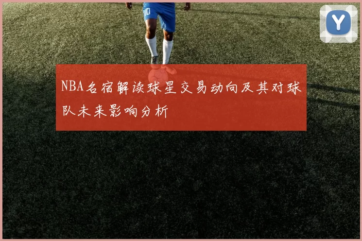 NBA名宿解读球星交易动向及其对球队未来影响分析