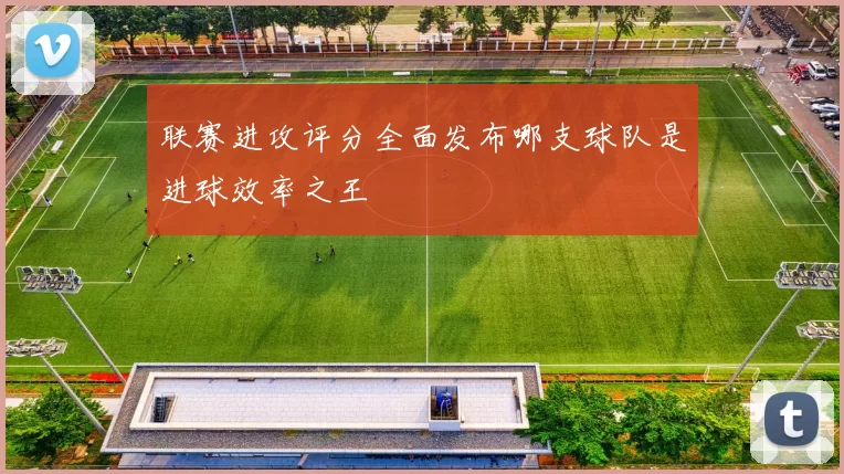 联赛进攻评分全面发布哪支球队是进球效率之王