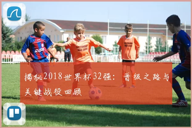 揭秘2018世界杯32强:晋级之路与关键战役回顾