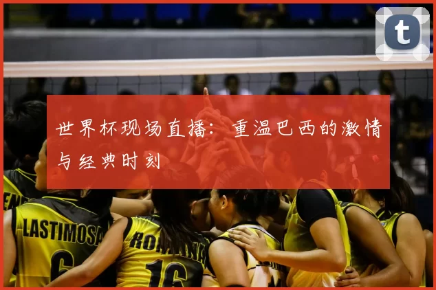 世界杯现场直播:重温巴西的激情与经典时刻