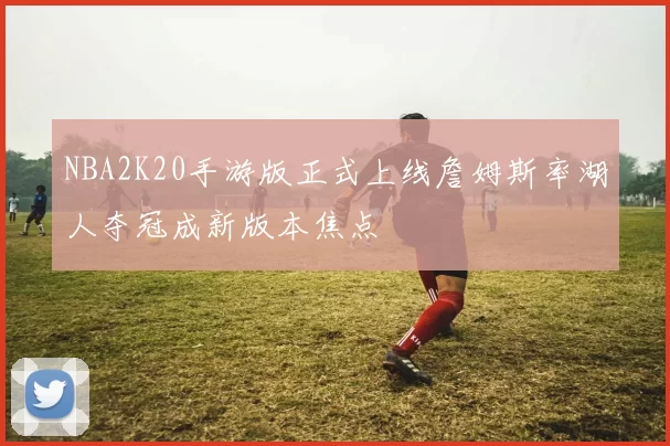NBA2K20手游版正式上线詹姆斯率湖人夺冠成新版本焦点