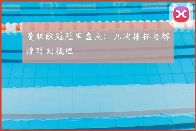 曼联欧冠冠军盘点:几次捧杯与辉煌时刻梳理
