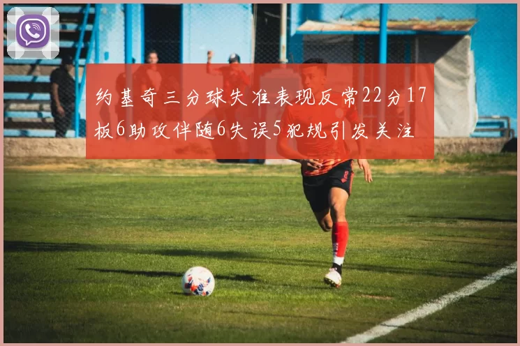 约基奇三分球失准表现反常22分17板6助攻伴随6失误5犯规引发关注