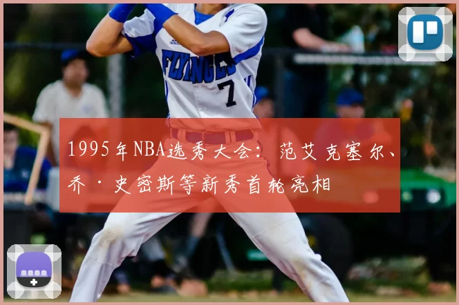 1995年NBA选秀大会:范艾克塞尔、乔·史密斯等新秀首轮亮相