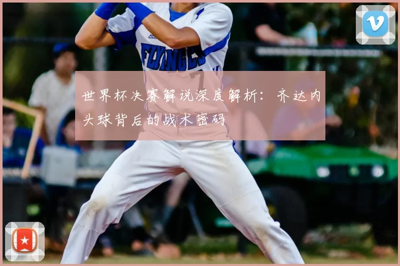 世界杯决赛解说深度解析:齐达内头球背后的战术密码