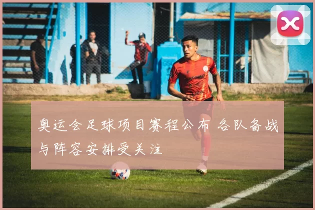 奥运会足球项目赛程公布 各队备战与阵容安排受关注