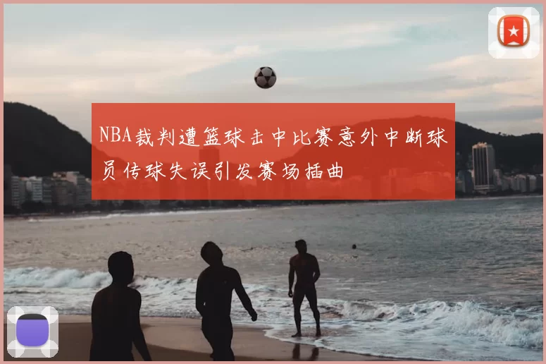 NBA裁判遭篮球击中比赛意外中断球员传球失误引发赛场插曲