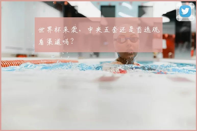 世界杯来袭,中央五套还是首选观看渠道吗?
