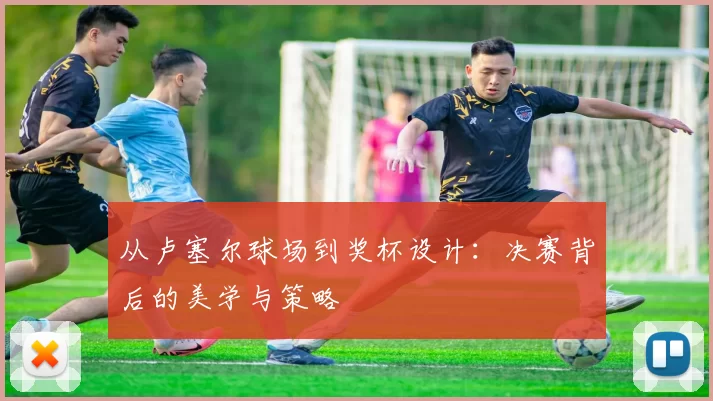从卢塞尔球场到奖杯设计：决赛背后的美学与策略