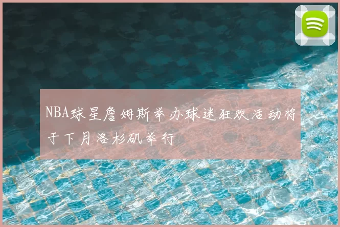 NBA球星詹姆斯举办球迷狂欢活动将于下月洛杉矶举行