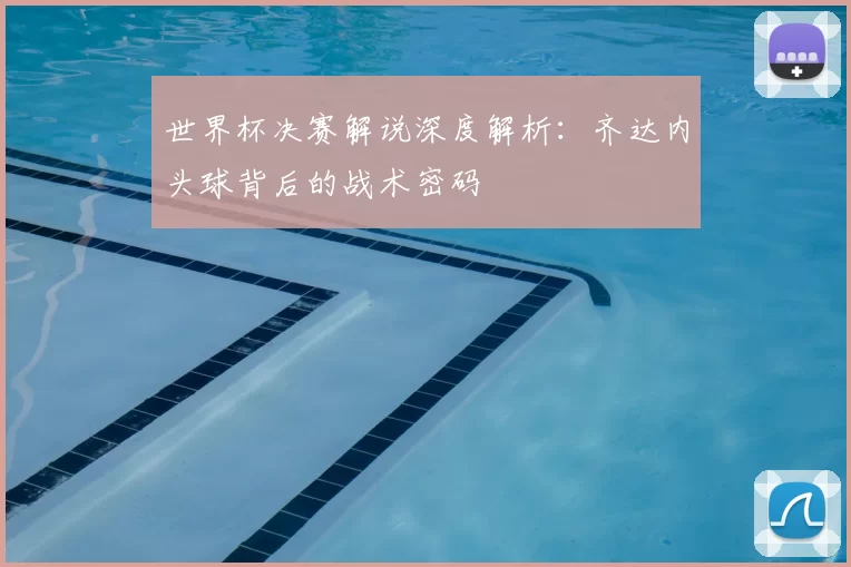 世界杯决赛解说深度解析:齐达内头球背后的战术密码